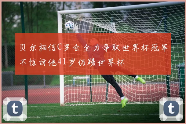 贝尔相信C罗会全力争取世界杯冠军不惊讶他41岁仍踢世界杯