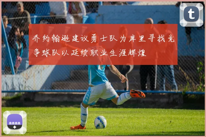 乔约翰逊建议勇士队为库里寻找竞争球队以延续职业生涯辉煌