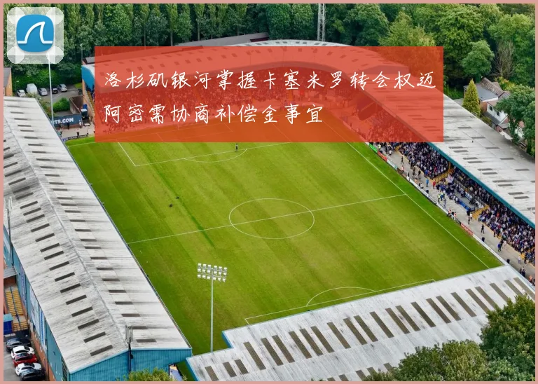 洛杉矶银河掌握卡塞米罗转会权迈阿密需协商补偿金事宜