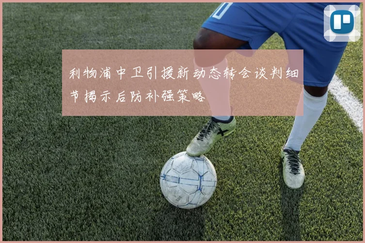 利物浦中卫引援新动态转会谈判细节揭示后防补强策略