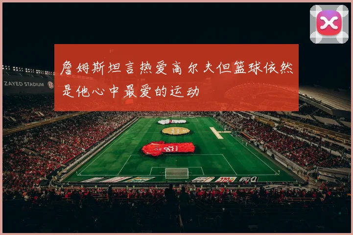 詹姆斯坦言热爱高尔夫但篮球依然是他心中最爱的运动