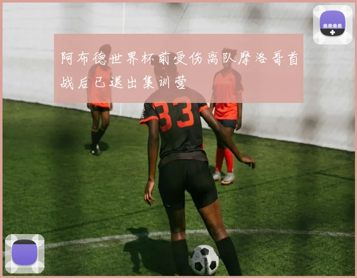 阿布德世界杯前受伤离队摩洛哥首战后已退出集训营