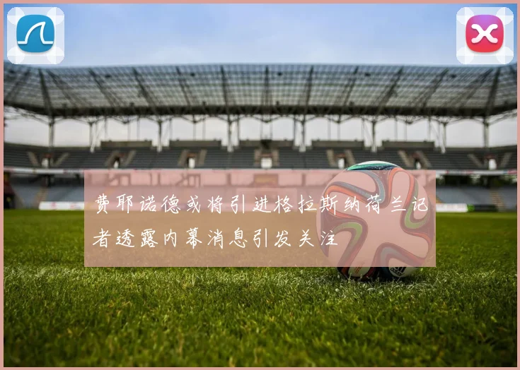 费耶诺德或将引进格拉斯纳荷兰记者透露内幕消息引发关注