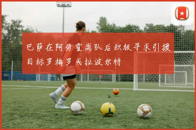 巴萨在阿劳霍离队后积极寻求引援目标罗梅罗或拉波尔特