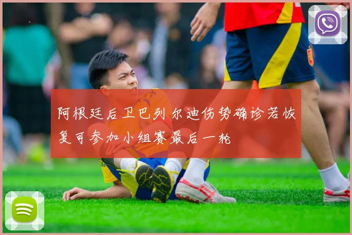 阿根廷后卫巴列尔迪伤势确诊若恢复可参加小组赛最后一轮