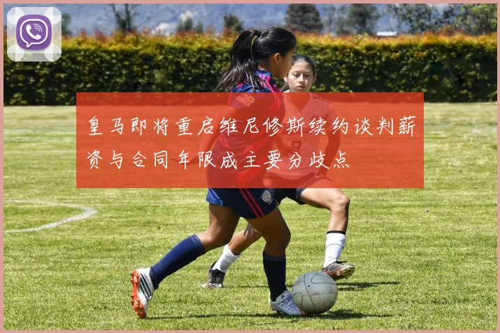 皇马即将重启维尼修斯续约谈判薪资与合同年限成主要分歧点