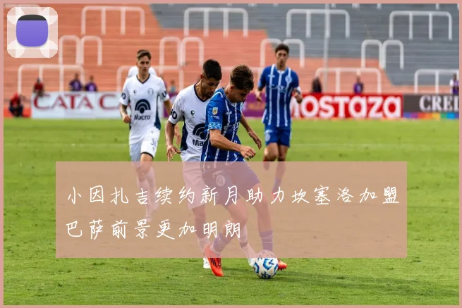 小因扎吉续约新月助力坎塞洛加盟巴萨前景更加明朗
