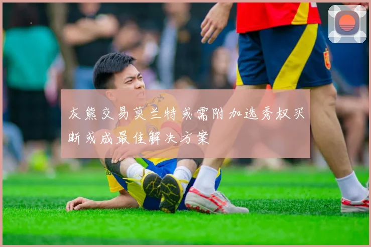 灰熊交易莫兰特或需附加选秀权买断或成最佳解决方案