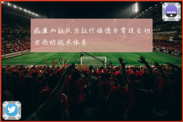 威廉加拉认为拉什福德非常适合切尔西的战术体系